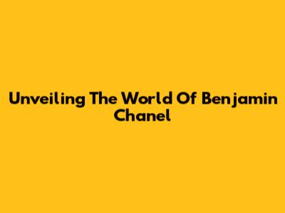 Unveiling The World Of Benjamin Chanel