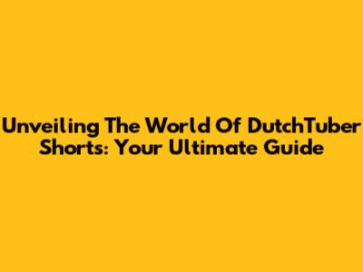 Unveiling The World Of DutchTuber Shorts: Your Ultimate Guide