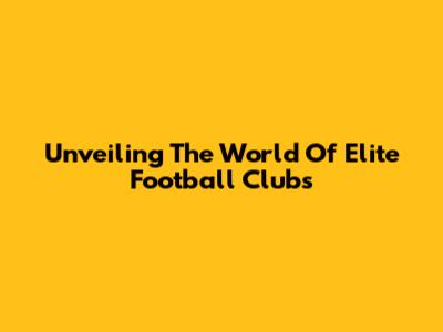 Unveiling The World Of Elite Football Clubs