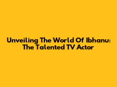 Unveiling The World Of Ibhanu: The Talented TV Actor
