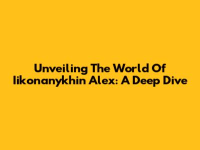 Unveiling The World Of Iikonanykhin Alex: A Deep Dive