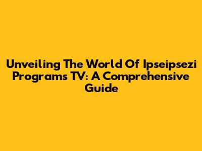 Unveiling The World Of Ipseipsezi Programs TV: A Comprehensive Guide