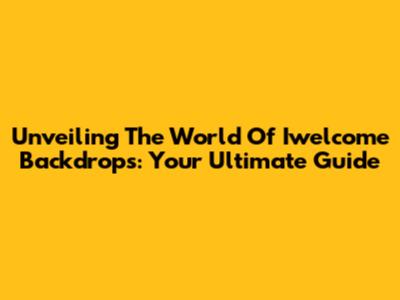 Unveiling The World Of Iwelcome Backdrops: Your Ultimate Guide