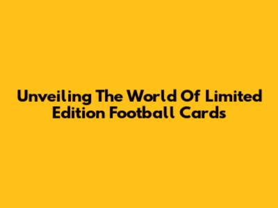 Unveiling The World Of Limited Edition Football Cards