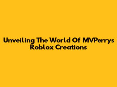 Unveiling The World Of MVPerry's Roblox Creations
