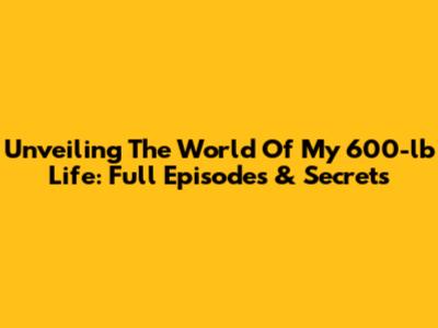 Unveiling The World Of My 600-lb Life: Full Episodes & Secrets