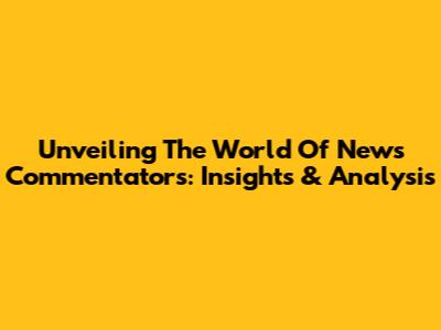 Unveiling The World Of News Commentators: Insights & Analysis