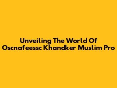 Unveiling The World Of Oscnafeessc Khandker Muslim Pro