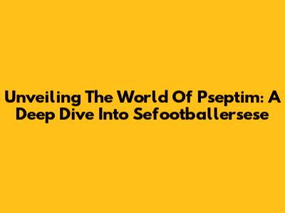 Unveiling The World Of Pseptim: A Deep Dive Into Sefootballersese