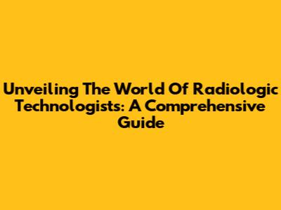 Unveiling The World Of Radiologic Technologists: A Comprehensive Guide