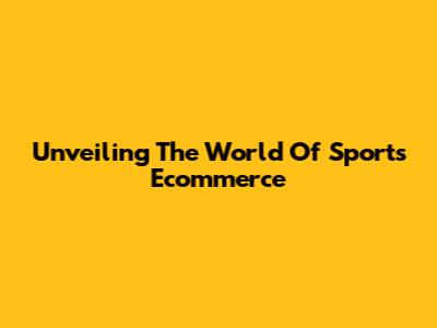 Unveiling The World Of Sports Ecommerce
