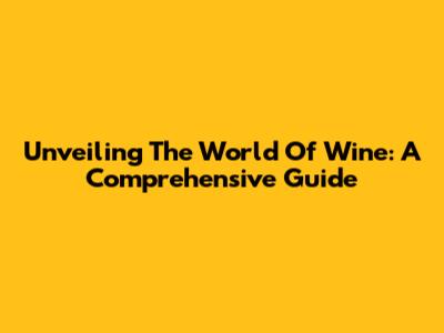 Unveiling The World Of Wine: A Comprehensive Guide