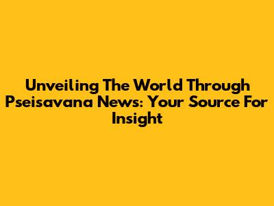 Unveiling The World Through Pseisavana News: Your Source For Insight