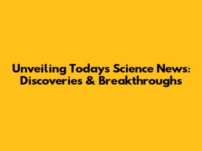 Unveiling Today's Science News: Discoveries & Breakthroughs