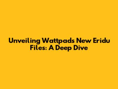 Unveiling Wattpad's New Eridu Files: A Deep Dive