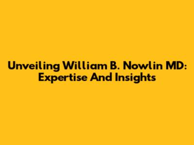 Unveiling William B. Nowlin MD: Expertise And Insights
