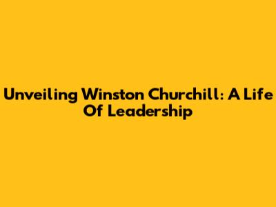 Unveiling Winston Churchill: A Life Of Leadership