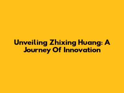 Unveiling Zhixing Huang: A Journey Of Innovation