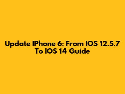 Update IPhone 6: From IOS 12.5.7 To IOS 14 Guide