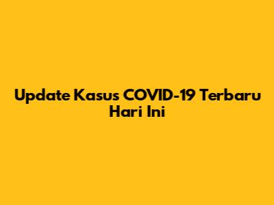 Update Kasus COVID-19 Terbaru Hari Ini
