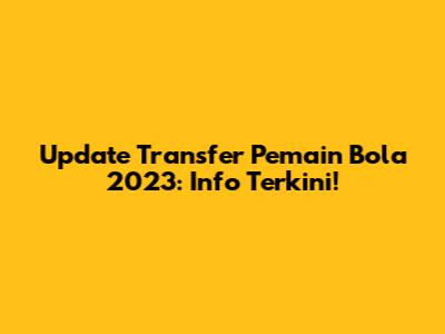 Update Transfer Pemain Bola 2023: Info Terkini!
