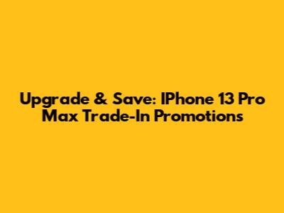 Upgrade & Save: IPhone 13 Pro Max Trade-In Promotions