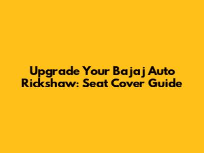 Upgrade Your Bajaj Auto Rickshaw: Seat Cover Guide