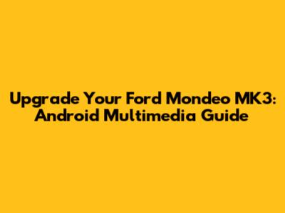 Upgrade Your Ford Mondeo MK3: Android Multimedia Guide