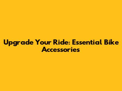 Upgrade Your Ride: Essential Bike Accessories