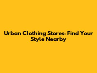 Urban Clothing Stores: Find Your Style Nearby