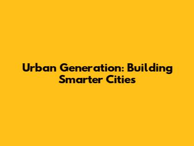 Urban Generation: Building Smarter Cities