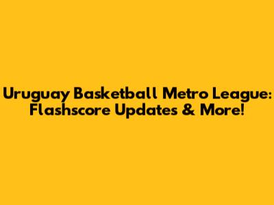 Uruguay Basketball Metro League: Flashscore Updates & More!