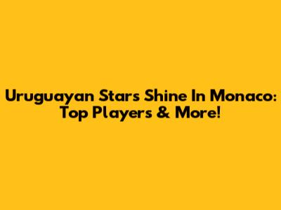 Uruguayan Stars Shine In Monaco: Top Players & More!