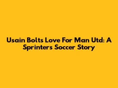 Usain Bolt's Love For Man Utd: A Sprinter's Soccer Story