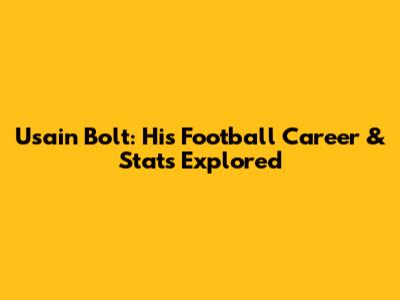 Usain Bolt: His Football Career & Stats Explored