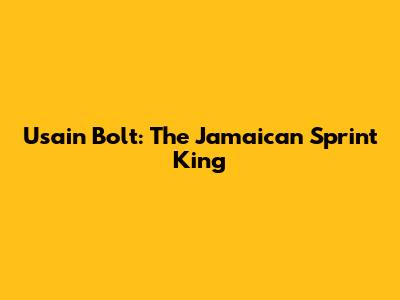 Usain Bolt: The Jamaican Sprint King