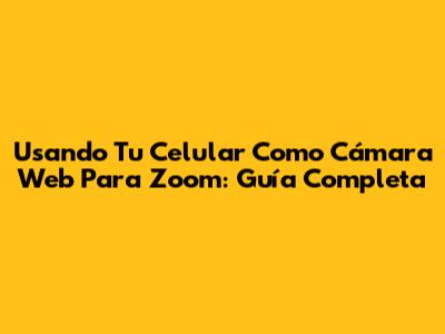 Usando Tu Celular Como Cámara Web Para Zoom: Guía Completa