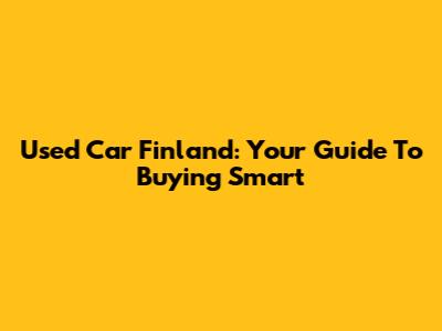 Used Car Finland: Your Guide To Buying Smart