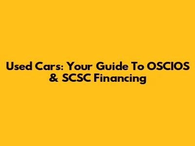 Used Cars: Your Guide To OSCIOS & SCSC Financing