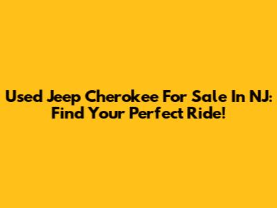 Used Jeep Cherokee For Sale In NJ: Find Your Perfect Ride!