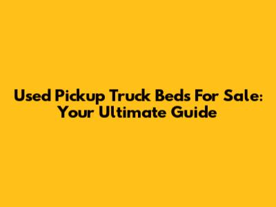 Used Pickup Truck Beds For Sale: Your Ultimate Guide