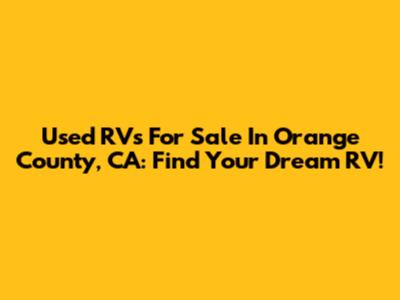 Used RVs For Sale In Orange County, CA: Find Your Dream RV!