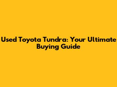 Used Toyota Tundra: Your Ultimate Buying Guide