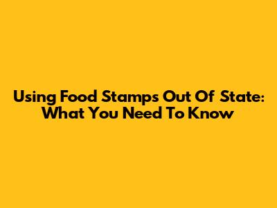 Using Food Stamps Out Of State: What You Need To Know