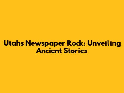 Utah's Newspaper Rock: Unveiling Ancient Stories