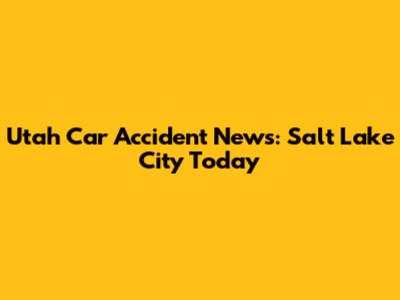 Utah Car Accident News: Salt Lake City Today