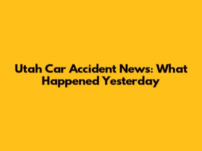 Utah Car Accident News: What Happened Yesterday