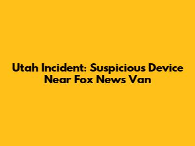 Utah Incident: Suspicious Device Near Fox News Van