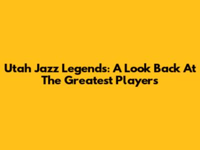 Utah Jazz Legends: A Look Back At The Greatest Players