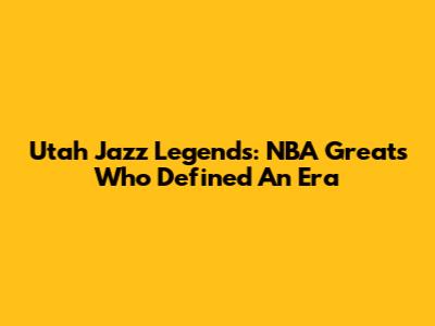 Utah Jazz Legends: NBA Greats Who Defined An Era